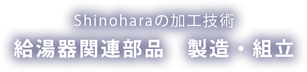 Shinoharaの加工技術 -給湯器関連部品　製造・組立-