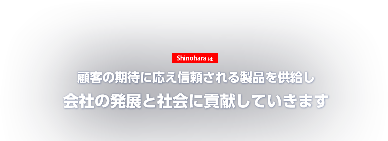 Shinoharaは 顧客の期待に応え信頼される製品を供給し会社の発展と社会に貢献していきます